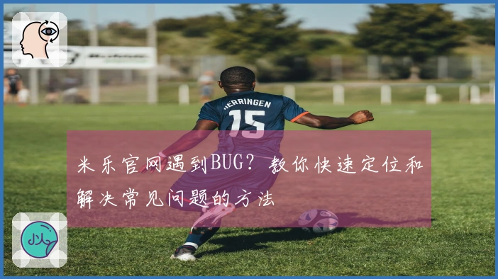 米乐官网遇到BUG？教你快速定位和解决常见问题的方法