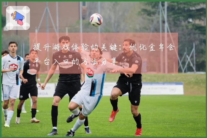 提升游戏体验的关键：优化金年会平台入口的方法分享