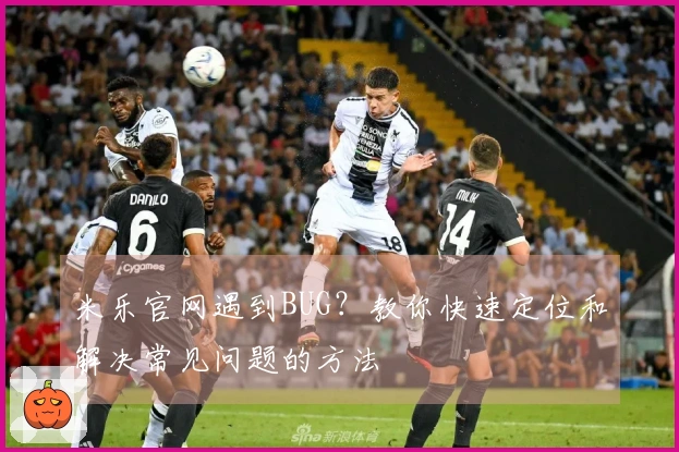 米乐官网遇到BUG？教你快速定位和解决常见问题的方法