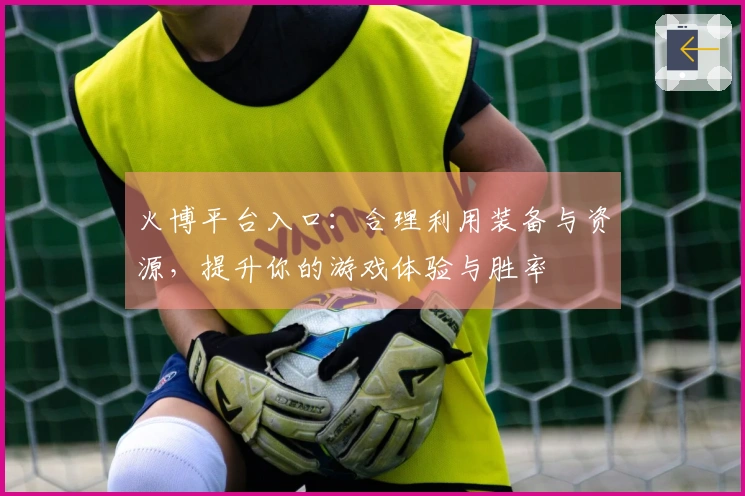 火博平台入口：合理利用装备与资源，提升你的游戏体验与胜率