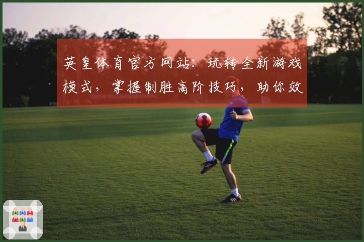 英皇体育官方网站：玩转全新游戏模式，掌握制胜高阶技巧，助你效率翻倍
