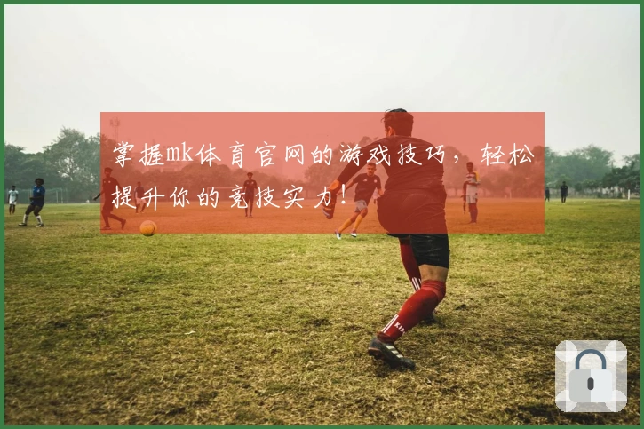 掌握mk体育官网的游戏技巧，轻松提升你的竞技实力！