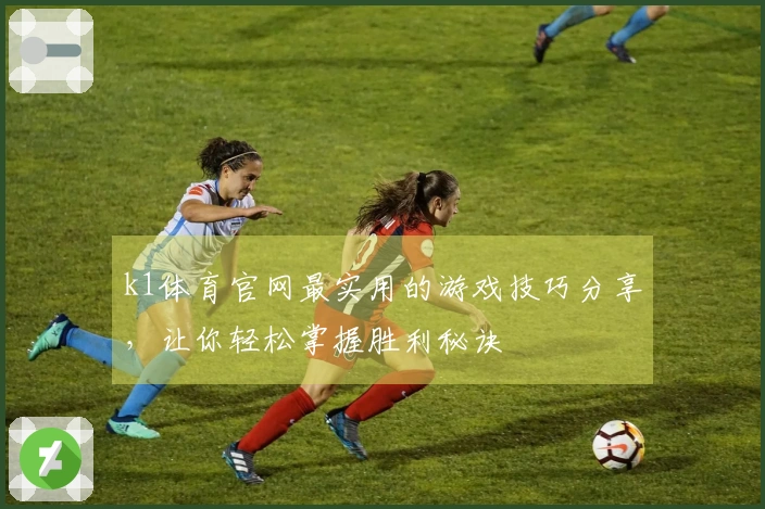 k1体育官网最实用的游戏技巧分享，让你轻松掌握胜利秘诀
