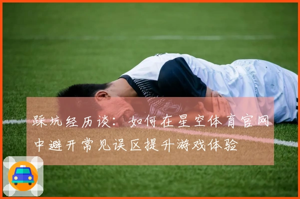 踩坑经历谈：如何在星空体育官网中避开常见误区提升游戏体验