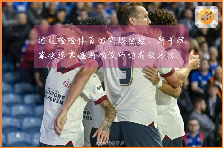 通过哈哈体育的实战经验，新手玩家快速掌握游戏技巧的有效方法