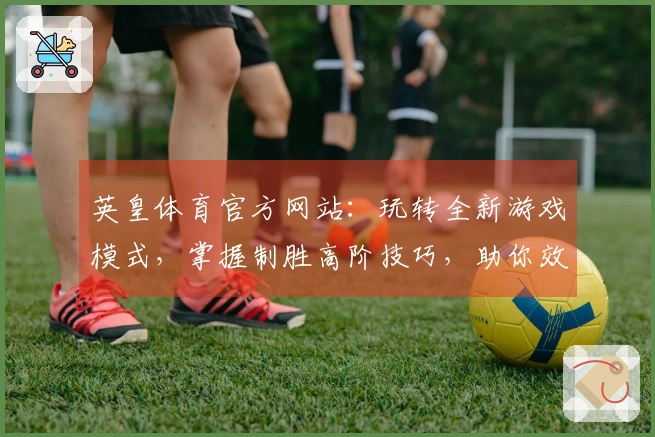 英皇体育官方网站：玩转全新游戏模式，掌握制胜高阶技巧，助你效率翻倍