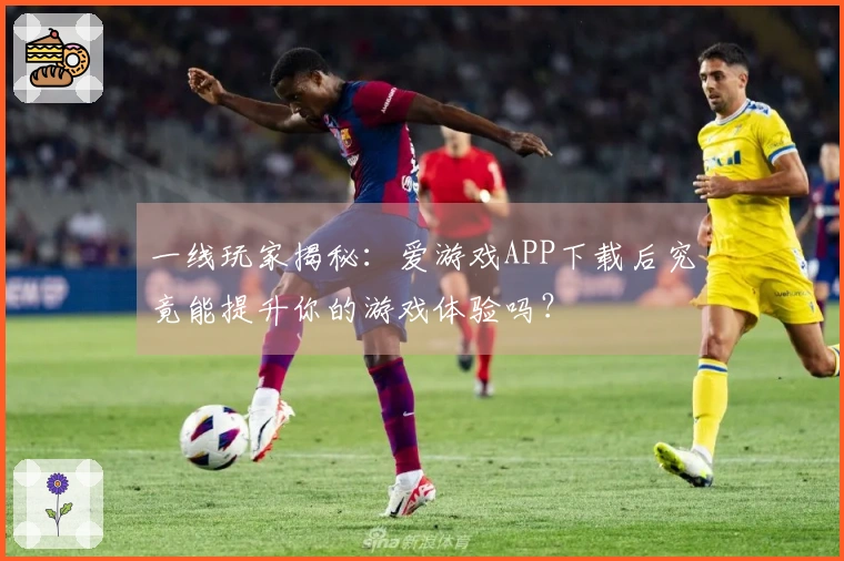 一线玩家揭秘：爱游戏APP下载后究竟能提升你的游戏体验吗？