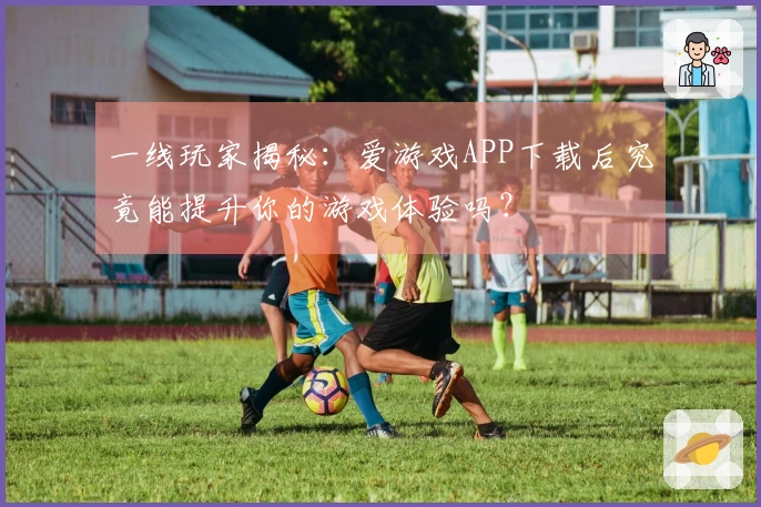 一线玩家揭秘：爱游戏APP下载后究竟能提升你的游戏体验吗？