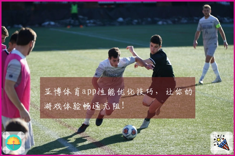 亚博体育app性能优化技巧，让你的游戏体验畅通无阻！