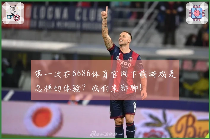 第一次在6686体育官网下载游戏是怎样的体验？我们来聊聊！