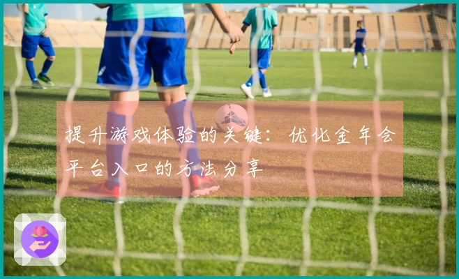提升游戏体验的关键：优化金年会平台入口的方法分享