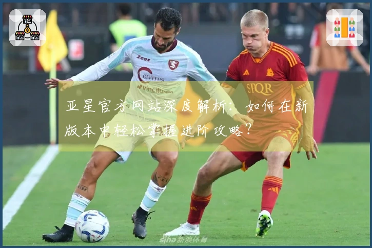 亚星官方网站深度解析：如何在新版本中轻松掌握进阶攻略？