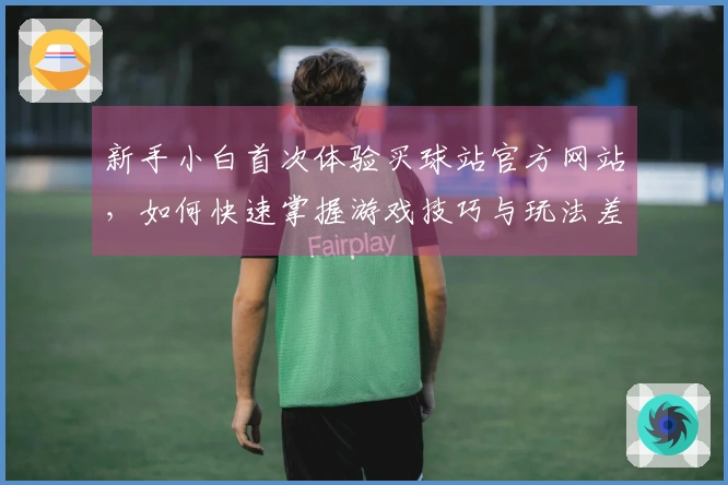 新手小白首次体验买球站官方网站，如何快速掌握游戏技巧与玩法差异？