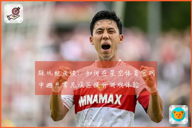踩坑经历谈：如何在星空体育官网中避开常见误区提升游戏体验