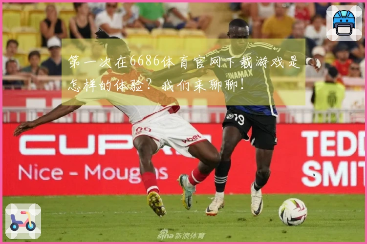 第一次在6686体育官网下载游戏是怎样的体验？我们来聊聊！
