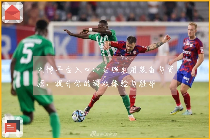 火博平台入口：合理利用装备与资源，提升你的游戏体验与胜率