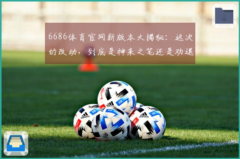 6686体育官网新版本大揭秘：这次的改动，到底是神来之笔还是劝退之举？