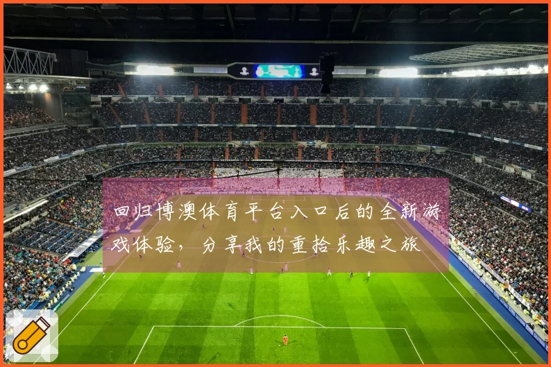 回归博澳体育平台入口后的全新游戏体验，分享我的重拾乐趣之旅