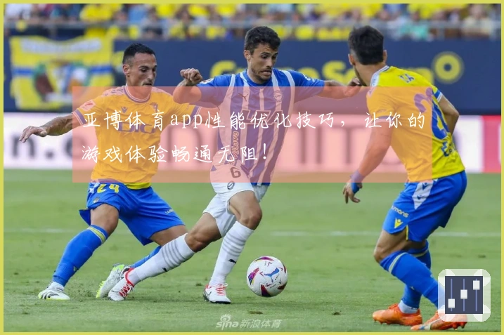 亚博体育app性能优化技巧，让你的游戏体验畅通无阻！