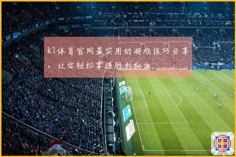 k1体育官网最实用的游戏技巧分享，让你轻松掌握胜利秘诀