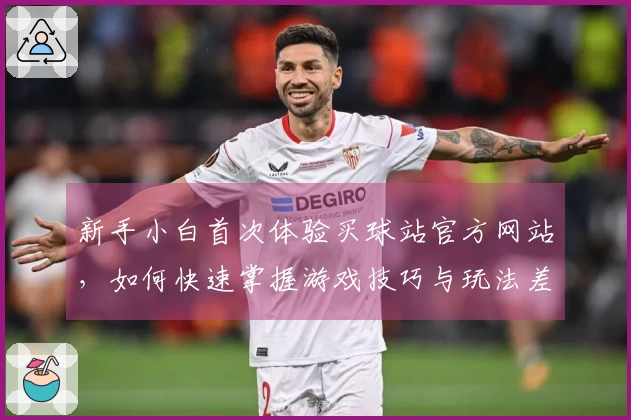 新手小白首次体验买球站官方网站，如何快速掌握游戏技巧与玩法差异？