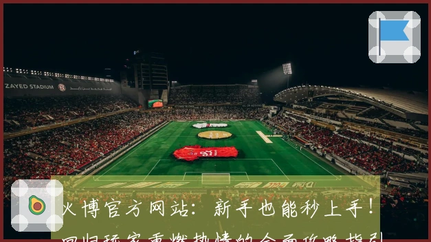 火博官方网站：新手也能秒上手！回归玩家重燃热情的全面攻略指引