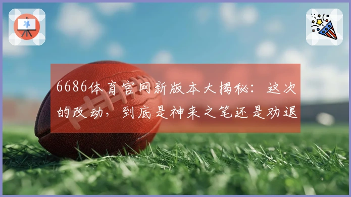 6686体育官网新版本大揭秘：这次的改动，到底是神来之笔还是劝退之举？