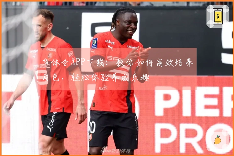 华体会APP下载：教你如何高效培养角色，轻松体验养成乐趣